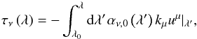 Mathematical equation: \begin{equation} \tau_{\nu}\left(\lambda \right) = -\int_{\lambda_{0}}^{\lambda}\mathrm{d}\lambda' \ \! \alpha_{\nu,0} \left(\lambda' \right) k_{\mu}u^{\mu}|_{\lambda'}, \end{equation}