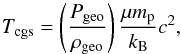 Mathematical equation: \begin{equation} T_{\mathrm{cgs}} = \left(\frac{P_{\mathrm{geo}}}{\rho_{\mathrm{geo}}}\right) \frac{\mu m_{\mathrm{p}}}{k_{\mathrm{B}}}c^{2}, \end{equation}
