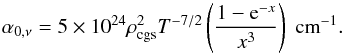 Mathematical equation: \begin{equation} \alpha_{0,\nu} = 5\times 10^{24} \rho_{\mathrm{cgs}}^{2}T^{-7/2} \left( \frac{1-\mathrm{e}^{-x}}{x^{3}} \right) \ \mathrm{cm}^{-1}. \end{equation}