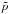 Mathematical equation: \hbox{$\tilde{p}$}