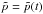 Mathematical equation: \hbox{$\tilde{p}=\tilde{p}(t)$}