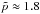 Mathematical equation: \hbox{$\tilde{p}\approx1.8$}