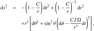Mathematical equation: \begin{eqnarray} {\rm d}s^2&=&-\left(1-\frac{\mathcal{C}}{r}\right) {\rm d}t^2 + \left(1-\frac{\mathcal{C}}{r}\right)^{-2}{\rm d}r^2 \notag \\&&+ r^2 \left[ {\rm d}\theta^2 + \sin^2\theta\left({\rm d}\phi-\frac{\mathcal{C}\mathcal{I} \Omega}{r^3} {\rm d}t\right)^2\right], \end{eqnarray}