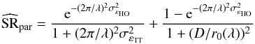 Mathematical equation: \begin{equation} \label{E:SR} \widehat{\text{SR}}_\text{par} = \dfrac{{\mathrm e}^{- (2\pi/\lambda)^2\sigma^{2}_{\varepsilon_\text{HO}} }}{1+ (2\pi/\lambda)^2\sigma^{2}_{\varepsilon_\text{TT}}} + \dfrac{1-{\mathrm e}^{- (2\pi/\lambda)^2\sigma^{2}_{\varepsilon_\text{HO}} }}{1+(D/r_0 (\lambda))^2} \end{equation}