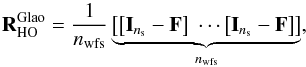 Mathematical equation: \begin{equation} \label{E:RglaoTTR} \Rglao_\text{HO} = \dfrac{1}{\nwfs} \underbrace{\left[\cro{\Id{\ns}-\mathbf{F}} \hspace{.1cm} \cdots \cro{\Id{\ns}-\mathbf{F}}\right]}_{\nwfs} , \end{equation}