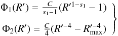 Mathematical equation: \begin{equation} \left. \begin{array}{rl} \hspace*{-2mm}\Phi_1(R') = \frac{C}{s_1-1} (R'^{1-s_1} - 1) \\[3mm] \hspace*{-3mm}\Phi_2(R') = \frac{C}{4} (R'^{-4} - R_{\rm max}'^{-4}) \end{array} \right\} \label{eq:primfunc} \end{equation}