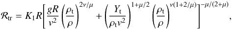 Mathematical equation: \begin{equation} {\cal R}_{\rm tr} = K_1 R \Biggl[ \frac{gR}{v^2} \left( \frac{\rho_{\rm t}}{\rho} \right)^{2\nu/\mu} +\left( \frac{Y_{\rm t}}{\rho_{\rm t} v^2} \right)^{1 + \mu/2} \left( \frac{\rho_{\rm t}}{\rho} \right)^{\nu (1 + 2/\mu)} \Biggr]^{-\mu/(2 + \mu)}, \label{eq:holshous} \end{equation}