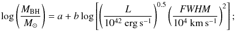 Mathematical equation: \begin{equation} \label{eq:cal} \log \left(\frac{M_{ \mathrm{BH}} }{M_\odot}\right) = a + b \log \left[ \left(\frac{L}{10^{42}~ \mathrm{erg \, s^{-1}} }\right)^{0.5} \left(\frac{{\it FWHM}}{10^4 ~\mathrm{km\, s^{-1} }}\right)^2 \right] ; \end{equation}