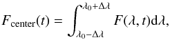 Mathematical equation: \begin{equation} F_{\mathrm{center}} (t)= \int^{\lambda_{0}+\Delta\lambda}_{\lambda_{0} -\Delta\lambda} F(\lambda,t){\rm d}\lambda, \end{equation}