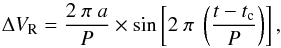 Mathematical equation: \begin{equation} \label{eq:RV} \Delta V_{\rm R} = \frac{2~\pi~a}{P} \times \sin \left[2~ \pi~ \left( \frac{t-t_{\rm c}}{P}\right)\right], \end{equation}