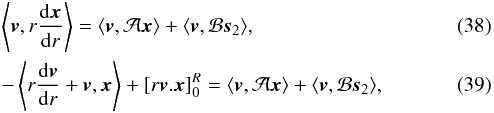 Mathematical equation: \begin{eqnarray} &&\left\langle \vec{v}, r \frac{{\rm d} \vec{x}}{{\rm d}r} \right\rangle = \langle \vec{v}, \mathcal{A} \vec{x}\rangle + \langle \vec{v}, \mathcal{B} \vec{s}_{2}\rangle , \\ && -\left\langle r \frac{{\rm d} \vec{v}}{{\rm d}r}+ \vec{v}, \vec{x} \right\rangle + \left[r \vec{v} . \vec{x}\right]_{0}^{R} = \langle \vec{v}, \mathcal{A} \vec{x} \rangle + \langle \vec{v}, \mathcal{B} \vec{s}_{2} \rangle, \label{EqvIntP} \end{eqnarray}