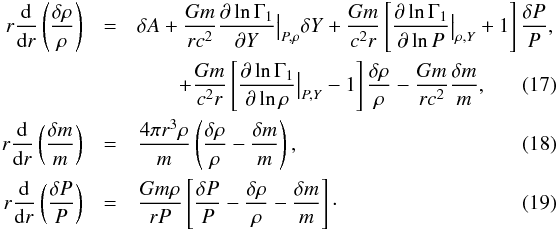 Mathematical equation: \begin{eqnarray} r \frac{{\rm d}}{{\rm d}r}\left( \frac{\delta \rho}{\rho} \right) &= &\delta A + \frac{G m}{r c^{2}} \frac{\partial \ln \Gamma_{1}}{\partial Y} {\big\vert}_{P,\rho} \delta Y + \frac{G m }{c^{2}r} \left[ \frac{\partial \ln \Gamma_{1}}{\partial \ln P} {\big{\vert}}_{\rho,Y}+1 \right] \frac{\delta P}{P}, \nonumber \\ &&\qquad + \frac{G m }{c^{2}r} \left[ \frac{\partial \ln \Gamma_{1}}{\partial \ln \rho} {\big\vert}_{P,Y}-1 \right] \frac{\delta \rho}{\rho} - \frac{G m}{r c^{2}}\frac{\delta m}{m}, \label{Eqdeltarho} \\ r \frac{{\rm d}}{{\rm d}r}\left( \frac{\delta m}{m} \right)&=&\frac{4 \pi r^{3}\rho}{m} \left( \frac{\delta \rho}{\rho} - \frac{\delta m}{m}\right), \label{Eqdeltam}\\ r \frac{{\rm d}}{{\rm d}r} \left( \frac{\delta P}{P} \right)&=&\frac{G m \rho}{r P} \left[ \frac{\delta P}{P} - \frac{\delta \rho}{\rho} - \frac{\delta m}{m} \right]\cdot \label{EqdeltaS} \end{eqnarray}