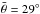 Mathematical equation: \hbox{$\bar{\theta}=29^{\circ}$}