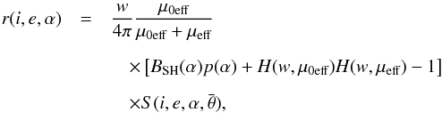 Mathematical equation: \begin{eqnarray} r(i,e,\alpha)&=&\frac{w}{4\pi}\frac{\mu_{0\textrm{eff}}}{\mu_{0\textrm{eff}}+\mu_{\textrm{eff}}} \nonumber \\[2mm] &&\quad\times\left [B_{\rm SH}(\alpha)p(\alpha)+H(w,\mu_{0\textrm{eff}})H(w,\mu_{\textrm{eff}})-1 \right ]\nonumber \\[2mm] &&\quad\times S(i,e,\alpha,\bar{\theta}) \label{eq:Hapke} , \end{eqnarray}