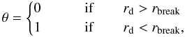 Mathematical equation: $$ \theta = \begin{cases} 0 & \qquad {\rm if} \qquad r_{\rm d} > r_{\rm break} \nonumber \\ 1 & \qquad {\rm if} \qquad r_{\rm d} < r_{\rm break},\\ \end{cases} $$