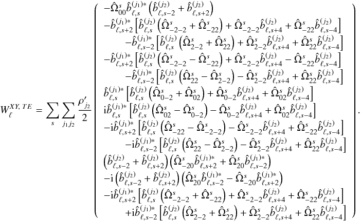 Mathematical equation: \appendix \setcounter{section}{5} % subequation 4741 2 \begin{eqnarray} W_{\ell}^{XY,\; TE} = \sum_s \sum_{j_1j_2} \frac{\cpei{j_2}}{2} \left( \begin{array}{l} -\pO_{00} \hatb_{\ell,s}^{(j_1)*} \left( \hatb_{\ell,s-2}^{(j_2)}+\hatb_{\ell,s+2}^{(j_2)} \right) \\[1mm] -\hatb_{\ell,s+2}^{(j_1)*} \left[\hatb_{\ell,s}^{(j_2)} \left( \pO_{-2-2}+\pO_{-22} \right) +\pO_{-2-2} \hatb_{\ell,s+4}^{(j_2)}+\pO_{-22} \hatb_{\ell,s-4}^{(j_2)} \right] \\[1mm] \quad\quad -\hatb_{\ell,s-2}^{(j_1)*} \left[\hatb_{\ell,s}^{(j_2)} \left( \pO_{2-2}+\pO_{22} \right) +\pO_{2-2} \hatb_{\ell,s+4}^{(j_2)}+\pO_{22} \hatb_{\ell,s-4}^{(j_2)} \right] \\[1mm] -\hatb_{\ell,s+2}^{(j_1)*} \left[\hatb_{\ell,s}^{(j_2)} \left( \pO_{-2-2}-\pO_{-22} \right) +\pO_{-2-2} \hatb_{\ell,s+4}^{(j_2)}-\pO_{-22} \hatb_{\ell,s-4}^{(j_2)} \right] \\[1mm] \end{array} \right).~~~~~~~~~~~~~~~~~~~~~~~~~ \label{eq:wl_xyTE} \end{eqnarray}