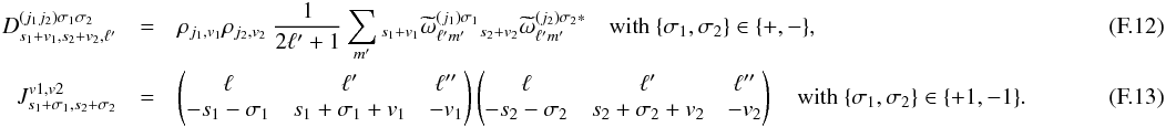 Mathematical equation: \appendix \setcounter{section}{6} \begin{eqnarray} D^{(j_1j_2)\sigma_1\sigma_2}_{s_1+v_1,s_2+v_2, \ell'} &= & \cpem{j_1,v_1}\cpem{j_2,v_2}\ \frac{1}{2\ell'+1}\sum_{m'} {}_{s_1+v_1}\tomega^{(j_1)\sigma_1 }_{\ell'm'} {}_{s_2+v_2}\tomega^{(j_2)\sigma_2*}_{\ell'm'} \quad \rm{with}\ \{\sigma_1,\sigma_2\} \in \{+,-\},~~~~~~~~~~~~~~~~~~~~~~~~~~~~~~~~~~~~~~~~~~~~~~~~~~~~~~~~~~~~\\ J^{v1,v2}_{s_1+\sigma_1,s_2+\sigma_2} &=& \wjjj{\ell}{\ell'}{\ell''}{-s_1-\sigma_1}{s_1+\sigma_1+v_1}{-v_1} \wjjj{\ell}{\ell'}{\ell''}{-s_2-\sigma_2}{s_2+\sigma_2+v_2}{-v_2} \quad \rm{with}\ \{\sigma_1,\sigma_2\} \in \{+1,-1\}. \end{eqnarray}