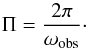 Mathematical equation: \begin{equation} \Pi = \frac{2\pi}{\omega_{\rm obs}}\cdot \end{equation}