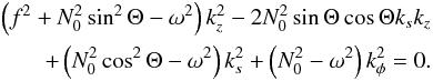Mathematical equation: \begin{eqnarray} \begin{aligned} \left(f^2+N_0^2\sin^2\Theta-\omega^2\right)k_z^2-2N_0^2\sin\Theta\cos\Theta k_sk_z \\ \quad+\left(N_0^2\cos^2\Theta-\omega^2\right)k_s^2+\left(N_0^2-\omega^2\right)k_\phi^2=0. \end{aligned} \end{eqnarray}