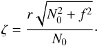 Mathematical equation: \begin{equation} \label{eq:zet} \zeta = \frac{r\sqrt{N_0^2+f^2}}{N_0}\cdot \end{equation}