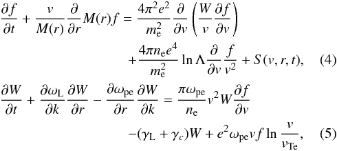 Mathematical equation: \begin{eqnarray} \label{eqk1} &&\frac{\partial f}{\partial t} + \frac{v}{M(r)}\frac{\partial}{\partial r}M(r)f = \frac{4\pi ^2e^2}{m_{\rm e}^2}\frac{\partial }{\partial v}\left(\frac{W}{v}\frac{\partial f}{\partial v}\right)\nonumber\\ &&\qquad \qquad\qquad \quad\qquad +\frac{4\pi n_{\rm e} e^4}{m_{\rm e}^2}\ln\Lambda\frac{\partial}{\partial v}\frac{f}{v^2} + S(v,r,t), \\\label{eqk2} &&\frac{\partial W}{\partial t} + \frac{\partial \omega_{\rm L}}{\partial k}\frac{\partial W}{\partial r} -\frac{\partial \omega _{\rm pe}}{\partial r}\frac{\partial W}{\partial k} = \frac{\pi \omega_{\rm pe}}{n_{\rm e}}v^2W\frac{\partial f}{\partial v}\nonumber\\ &&\qquad\qquad\qquad \quad\qquad- (\gamma_{\rm L} +\gamma_c )W + e^2\omega_{\rm pe}v f \ln{\frac{v}{v_{\rm Te}}}, \end{eqnarray}