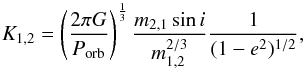Mathematical equation: \begin{equation} K_{1,2} = \left(\frac{2\pi G}{P_\mathrm{orb}} \right)^{\frac{1}{3}}\frac{m_{2,1}\sin i}{m_{1,2}^{2/3}}\frac{1}{(1-e^2)^{1/2}}, \end{equation}