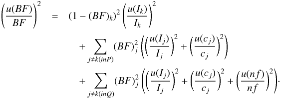 Mathematical equation: \begin{eqnarray} \Bigg(\frac{u(BF)}{BF} \Bigg)^2 &=& (1-(BF)_k)^2 \hspace{0.6mm}\Bigg(\frac{u(I_k)}{I_k} \Bigg)^2 \nonumber \\ &&\quad+ \sum\limits_{j \neq k(inP)} (BF)_j^2 \hspace{0.8mm} \Bigg( \bigg( \frac {u(I_j)}{I_j} \bigg )^2 + \bigg( \frac{u(c_j)}{c_j} \bigg)^2 \Bigg) \nonumber \\ &&\quad+ \sum\limits_{j \neq k(inQ)} (BF)_j^2 \hspace{0.8mm} \Bigg( \bigg( \frac {u(I_j)}{I_j} \bigg )^2 + \bigg( \frac{u(c_j)}{c_j} \bigg)^2 +\bigg(\frac{u(nf)}{nf} \bigg)^2 \Bigg)\cdot \end{eqnarray}