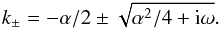 Mathematical equation: \begin{equation} k_\pm=-\alpha/2\pm\sqrt{\alpha^2/4+\ii\omega}. \end{equation}