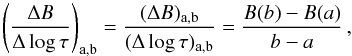 \begin{equation} \label{eqn_5.2} {\left(\frac{\Delta B}{\Delta \log \tau}\right)_{\rm{a,b}}=\frac{(\Delta B)_{\rm{a,b}}}{(\Delta\log \tau)_{\rm{a,b}}}=\frac{B(b)-B(a)}{b-a}} \,, \end{equation}