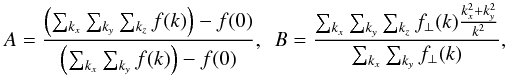 \begin{equation} \label{eq:AB} A = \frac{\left(\sum_{k_x}\sum_{k_y}\sum_{k_z}f(k)\right)-f(0)}{\left(\sum_{k_x}\sum_{k_y}f(k)\right)-f(0)}, \enskip B = \frac{\sum_{k_x}\sum_{k_y}\sum_{k_z}f_{\perp}(k)\frac{k_x^2+k_y^2}{k^2}}{\sum_{k_x}\sum_{k_y}f_{\perp}(k)}, \end{equation}