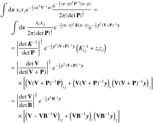 Mathematical equation: \appendix \setcounter{section}{1} \begin{eqnarray} \label{eq:xyggconv} && \int {\rm d}\x\, x_i x_j {\rm e}^{-\frac12 (\x^T\V^{-1}\x)} {{\rm e}^{-\frac12(\x-\y)^T\pmat^{-1}(\x-\y)} \over2\pi|\det \pmat|^\frac12} =\\ \nonumber &&\hspace*{6mm} \int {\rm d}\x\, {x_i x_j \over2\pi|\det \pmat|^\frac12} {\rm e}^{-\frac12 (\x-\z)^T\K(\x-\z)} {\rm e}^{-\frac12 \y^T (\V+\pmat)^{-1}\y} \\ \nonumber &&\hspace*{6mm}= \left|\det \K^{-1}\over\det \pmat\right|^\frac12 {\rm e}^{-\frac12 \y^T (\V+\pmat)^{-1}\y} \left(K^{-1}_{ij}+z_iz_j\right)\\ \nonumber &&\hspace*{6mm}= \left|\det \V\over\det(\V+\pmat)\right|^\frac12 {\rm e}^{-\frac12 \y^T (\V+\pmat)^{-1}\y} \\ \nonumber &&\hspace*{10mm} \times \left[\left(\V(\V+\pmat)^{-1}\pmat\right)_{ij} + \left(\V(\V+\pmat)^{-1}\y\right)_i \left(\V(\V+\pmat)^{-1}\y\right)_j\right] \\ \nonumber &&\hspace*{6mm}= \left|\det \V \over \det\bmat\right|^\frac12 {\rm e}^{-\frac12\y^T\bmat^{-1}\y} \\ \nonumber && \hspace*{10mm} \times \left[\left(\V-\V\bmat^{-1}\V\right)_{ij} +\left(\V\bmat^{-1}\y\right)_i \left(\V\bmat^{-1}\y\right)_j \right] \end{eqnarray}