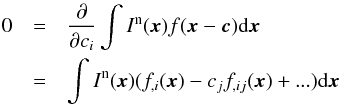 Mathematical equation: \begin{eqnarray} 0 &= & {\partial\over\partial c_i} \int I^\mathrm{n}(\x)f(\x-\C){\rm d}\x \\ \nonumber &= & \int I^\mathrm{n}(\x)(f_{,i}(\x)-c_jf_{,ij}(\x)+...){\rm d}\x \end{eqnarray}