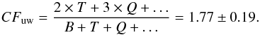 \begin{equation} CF_{\rm uw}=\frac{2 \times T+3 \times Q+\ldots}{B+T+Q+\ldots} = 1.77 \pm 0.19 . \end{equation}
