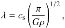 \begin{equation} \lambda = c_{\rm s} \left ( \frac{\pi}{G \rho} \right )^{1/2} \label{Eq_JeanLength} , \end{equation}
