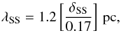 % subequation 4642 0 \begin{equation} \lambda_{\rm SS}=1.2 \left [\frac{\delta_{\rm SS}}{ 0.17} \right ]\, {\rm pc} \label{Eq_JeanLength_SS} , \end{equation}