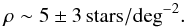 \begin{equation} \rho \sim 5 \pm 3 \,{\rm stars /\!\deg^{-2}}. \end{equation}