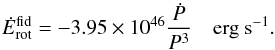 \begin{equation} \label{eq:EdotNSfid} \dot{E}^{\rm fid}_{\rm rot}=-3.95\times 10^{46} \frac{\dot{P}}{P^3}\quad {\rm erg~s}^{-1}. \end{equation}