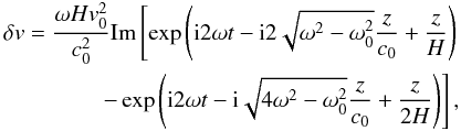 \begin{eqnarray} \begin{aligned} \delta v = \frac{\omega H v_0^2}{c_0^2} \mbox{Im} \left[ \exp \left( {\rm i} 2 \omega t - {\rm i} 2 \sqrt{\omega^2 - \omega_0^2} \frac{z}{c_0} + \frac{z}{H} \right) \right. \\ \left. - \exp \left( {\rm i} 2 \omega t - {\rm i} \sqrt{4 \omega^2 - \omega_0^2} \frac{z}{c_0} + \frac{z}{2H} \right) \right] , \end{aligned} \label{eq-delta-v-disp} \end{eqnarray}