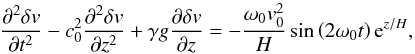 \begin{equation} \frac{\partial^2 \delta v}{\partial t^2} - c_0^2 \frac{\partial^2 \delta v}{\partial z^2} + \gamma g \frac{\partial \delta v}{\partial z} = - \frac{\omega_0 v_0^2}{H} \sin \left( 2 \omega_0 t \right) {\rm e}^{z/H} , \end{equation}