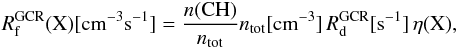 \begin{eqnarray} \rm {\it R}_f^{GCR} (X)[cm^{-3} s^{-1}] = \frac{{\it n}(CH)}{{\it n}_{tot}} {\it n}_{tot}[cm^{-3}] \, {\it R}_d^{GCR} [s^{-1}] \, \eta(X) , \end{eqnarray}