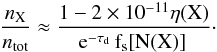 \begin{eqnarray} \rm \frac{{\it n}_{X}}{{\it n}_{tot}} \approx \frac{1-2 \times 10^{-11} \eta(X)} {e^{-\tau_d} \, f_s[N(X)]\,} \label{fractional_X} \cdot \end{eqnarray}
