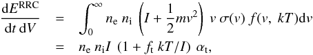 \begin{eqnarray} \small \frac{{\rm d}E^{\rm RRC}}{{\rm d}t~{\rm d}V} &=& \int_{0}^{\infty} n_{\rm e}~n_{\rm i}~\left(I + \frac{1}{2} m v^2\right)~v~\sigma(v)~f(v,~kT) {\rm d}v \nonumber \\ &=& n_{\rm e}~n_{\rm i}I~\left(1 + f_{\rm t}~kT/I\right)~\alpha_{\rm t}, \label{eq:rrc} \end{eqnarray}