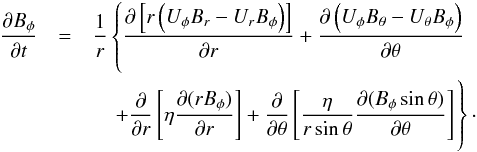 \begin{eqnarray} \frac{\partial B_{\phi}}{\partial t}&=&\frac{1}{r} \left\{\frac{\partial \left[r \left(U_{\phi} B_r -U_r B_{\phi}\right)\right] }{\partial r} +\frac{\partial \left(U_{\phi} B_{\theta} - U_{\theta} B_{\phi}\right)}{\partial\theta}\right. \nonumber \\ && \quad \left. +\frac{\partial}{\partial r} \left[\eta\frac{\partial(r B_{\phi})}{\partial r} \right] + \frac{\partial}{\partial\theta} \left[\frac{\eta}{r \sin \theta} \frac{\partial (B_\phi\sin\theta)}{\partial\theta}\right]\phantom{\frac{\partial \left[r \left(U_{\phi} B_r -U_r B_{\phi}\right)\right] }{\partial r} +\frac{\partial \left(U_{\phi} B_{\theta} - U_{\theta} B_{\phi}\right)}{\partial\theta}}\hspace*{-58mm}\right\}\cdot \label{eq:induction} \end{eqnarray}