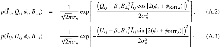 \appendix \setcounter{section}{1} \begin{eqnarray} p(\tilde{I}_{ij},Q_{ij}|\phi_i,{B_\perp}_i) &=& \frac{1}{\sqrt{2\pi}\sigma_n} \exp \left[-\frac{ \left(Q_{ij}- \beta_w {B_\perp}_i^2 \tilde{I}_{ij} \cos \left[2 (\phi_i + \phi_{\mathrm{RHT},i}) \right] \right)^2}{2\sigma_n^2} \right], ~~~~~~~~~~~~~~~\\ p(\tilde{I}_{ij},U_{ij}|\phi_i,{B_\perp}_i) &=& \frac{1}{\sqrt{2\pi}\sigma_n} \exp \left[-\frac{ \left(U_{ij}- \beta_w {B_\perp}_i^2 \tilde{I}_{ij} \sin \left[2 (\phi_i + \phi_{\mathrm{RHT},i}) \right] \right)^2}{2\sigma_n^2} \right]\cdot~~~~~~~~~~~~~~~ \end{eqnarray}