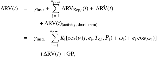 \begin{eqnarray} \label{eq:eqrvmodel} \Delta {\rm RV}(t) &=& \gamma_{\rm instr} + \sum_{ {\rm j}\,=\,1}^{n_{\rm planet}} \Delta {\rm RV}_{\rm Kep, j}(t) +\, \dot{\Delta {\rm RV}(t)} \nonumber \\ &&\quad+\, \Delta {\rm RV}(t)_{\rm(activity,\, short-term)} \nonumber \\ &=& \gamma_{\rm instr.} \hspace{-.05cm} + \hspace{-.05cm} \sum_{ {\rm j}\,=\,1}^{n_{\rm planet}}\hspace{-.05cm} K_{ {\rm j}}\large[\cos(\nu_{ {\rm j}}(t, e_{ {\rm j}}, T_{\rm c, j}, \textit{P}_{\rm j}) + \omega_{ {\rm j}}) \hspace{-.05cm} + e_{ {\rm j}}\cos(\omega_{ {\rm j}})\large] \hspace{-.05cm} \nonumber \\ &&\quad + \dot{\Delta {\rm RV}(t)} + \hspace{-.05cm} {\rm GP} , \end{eqnarray}