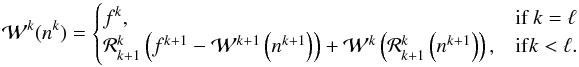 \begin{equation} \mathcal{W}^k(n^k)=\begin{cases}f^{k},&\text{if }k=\ell\\\mathcal{R}^{k}_{k+1}\left(f^{k+1}-\mathcal{W}^{k+1}\left(n^{k+1}\right)\right)+\mathcal{W}^{k}\left(\mathcal{R}^{k}_{k+1} \left(n^{k+1}\right)\right),&\mathrm{if }k<\ell.\end{cases} \end{equation}