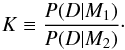Mathematical equation: \begin{equation} K \equiv \frac{P(D|M_1)}{P(D|M_2)} \cdot \end{equation}
