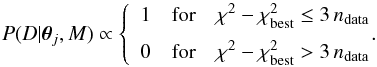 Mathematical equation: \begin{equation} \label{eq:simple_prob} P(D|\vec{\theta}_{j},M) \propto \left\{\begin{array}{ccc}1 & \rm{for} & \chi^2 - \chi^2_{\rm best} \le 3\,n_{\rm data} \\[2mm] 0 & \rm{for} & \chi^2 - \chi^2_{\rm best} > 3\,n_{\rm data}\end{array}\right.\!\!\!\! . \end{equation}