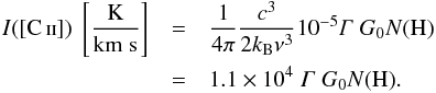 Mathematical equation: \begin{eqnarray} \label{eq:Heatingrate=ICII} I\mathrm{([\ion{C}{ii}])\;\left[ \mathrm{\frac{K}{km\;s}} \right]} &= &\frac{1}{4 \pi} \frac{ c^{3} }{2 k_\mathrm{B} \nu^\mathrm{3}} 10^{-5} \varGamma \; G_\mathrm{0} N\mathrm{(H)} \nonumber \\ &= &1.1 \times 10^{4} \; \varGamma \; G_\mathrm{0} N\mathrm{(H).} \end{eqnarray}