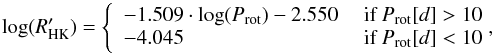 Mathematical equation: \begin{equation} \label{eq:R_Prot_relation} \log(R^\prime_{\rm HK}) = \left\{ \begin{array}{ll} -1.509 \cdot \log(P_{\rm rot})-2.550 &\mbox{ if }P_{\rm rot}[d]>10 \\ -4.045 &\mbox{ if }P_{\rm rot}[d]<10\!\! \!\! \end{array} \right. \!\!\! , \end{equation}
